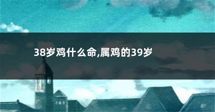 38岁鸡什么命,属鸡的39岁