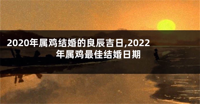 2020年属鸡结婚的良辰吉日,2022年属鸡最佳结婚日期