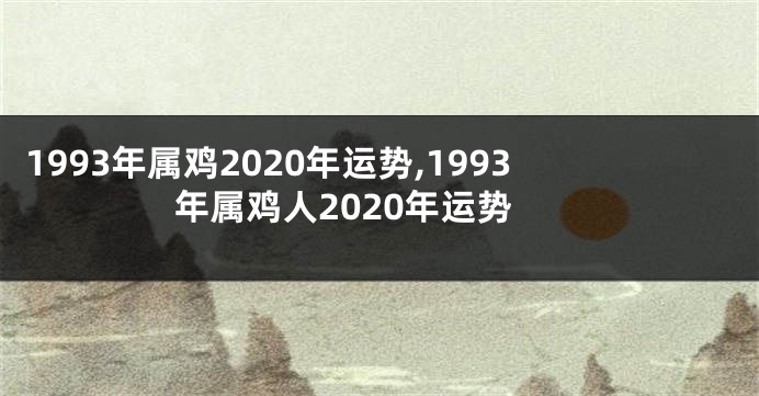 1993年属鸡2020年运势,1993年属鸡人2020年运势