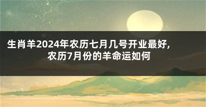 生肖羊2024年农历七月几号开业最好,农历7月份的羊命运如何