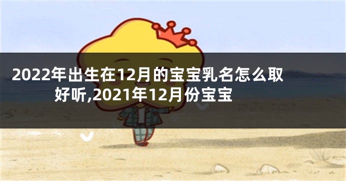 2022年出生在12月的宝宝乳名怎么取好听,2021年12月份宝宝