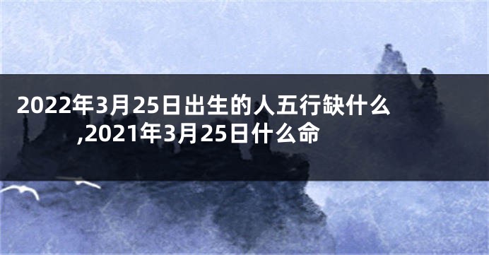2022年3月25日出生的人五行缺什么,2021年3月25日什么命