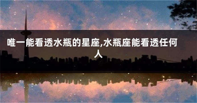 唯一能看透水瓶的星座,水瓶座能看透任何人
