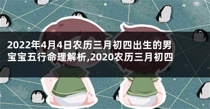 2022年4月4日农历三月初四出生的男宝宝五行命理解析,2020农历三月初四