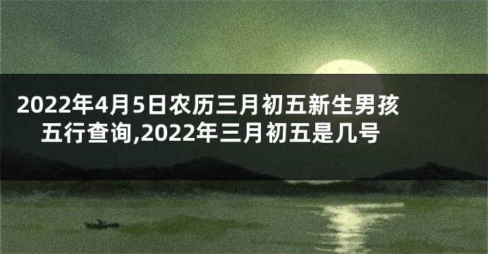 2022年4月5日农历三月初五新生男孩五行查询,2022年三月初五是几号