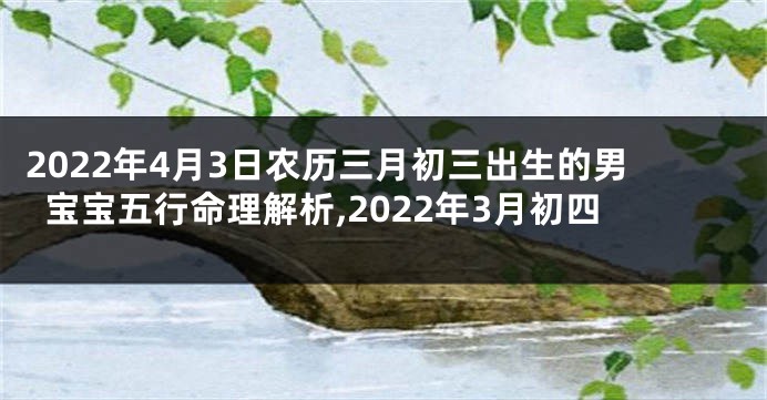 2022年4月3日农历三月初三出生的男宝宝五行命理解析,2022年3月初四
