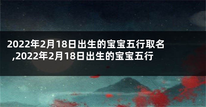 2022年2月18日出生的宝宝五行取名,2022年2月18日出生的宝宝五行