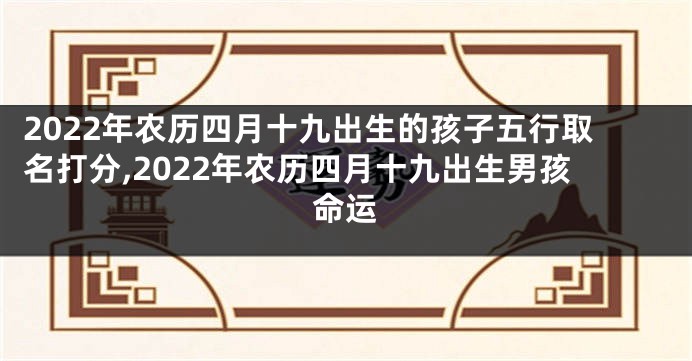 2022年农历四月十九出生的孩子五行取名打分,2022年农历四月十九出生男孩命运