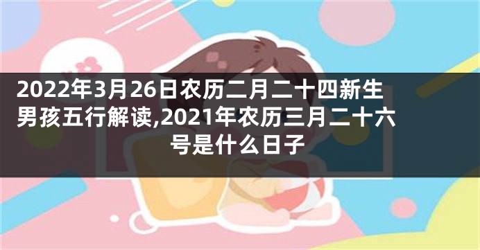 2022年3月26日农历二月二十四新生男孩五行解读,2021年农历三月二十六号是什么日子