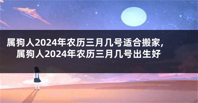 属狗人2024年农历三月几号适合搬家,属狗人2024年农历三月几号出生好