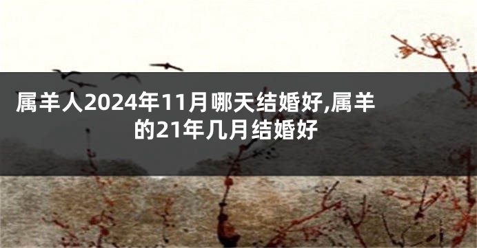 属羊人2024年11月哪天结婚好,属羊的21年几月结婚好