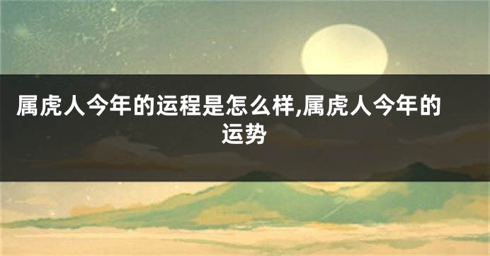 属虎人今年的运程是怎么样,属虎人今年的运势