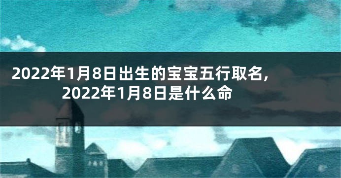 2022年1月8日出生的宝宝五行取名,2022年1月8日是什么命