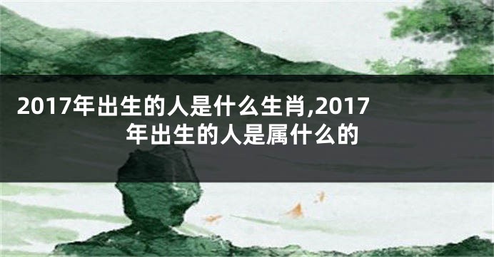 2017年出生的人是什么生肖,2017年出生的人是属什么的