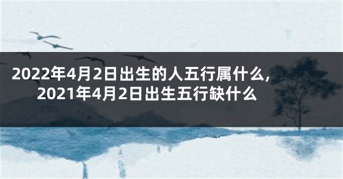 2022年4月2日出生的人五行属什么,2021年4月2日出生五行缺什么