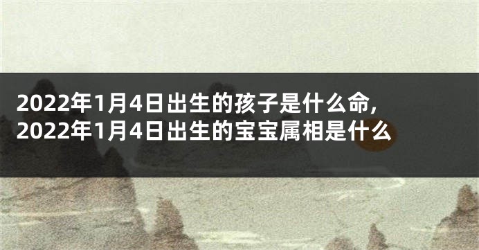 2022年1月4日出生的孩子是什么命,2022年1月4日出生的宝宝属相是什么