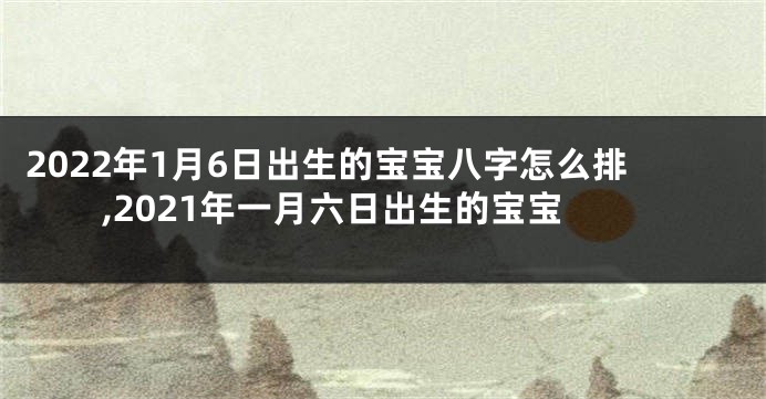 2022年1月6日出生的宝宝八字怎么排,2021年一月六日出生的宝宝