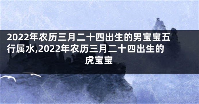 2022年农历三月二十四出生的男宝宝五行属水,2022年农历三月二十四出生的虎宝宝
