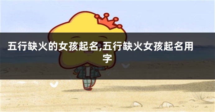 五行缺火的女孩起名,五行缺火女孩起名用字
