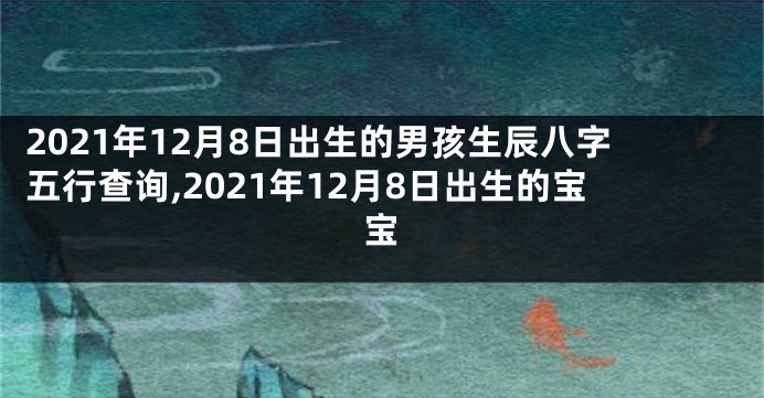2021年12月8日出生的男孩生辰八字五行查询,2021年12月8日出生的宝宝