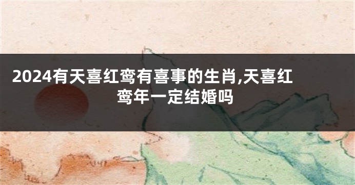 2024有天喜红鸾有喜事的生肖,天喜红鸾年一定结婚吗