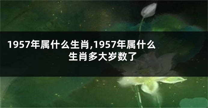 1957年属什么生肖,1957年属什么生肖多大岁数了