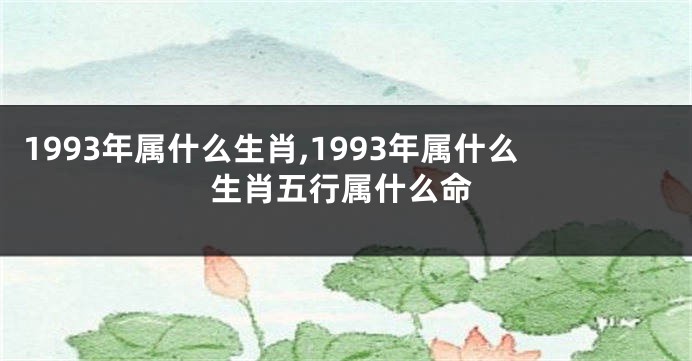 1993年属什么生肖,1993年属什么生肖五行属什么命