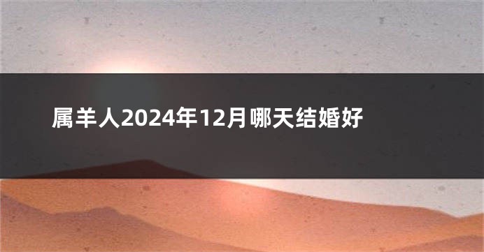 属羊人2024年12月哪天结婚好