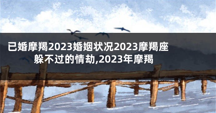 已婚摩羯2023婚姻状况2023摩羯座躲不过的情劫,2023年摩羯