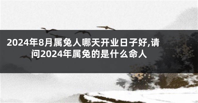 2024年8月属兔人哪天开业日子好,请问2024年属兔的是什么命人