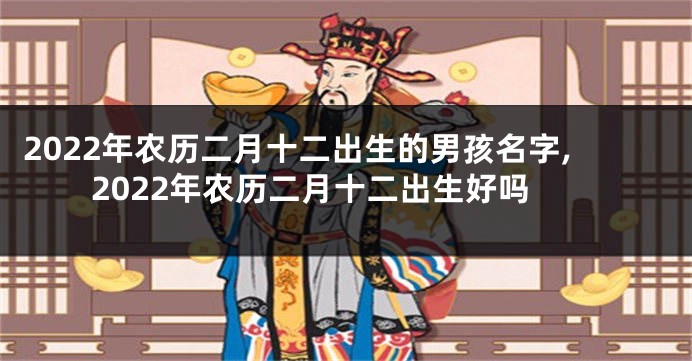 2022年农历二月十二出生的男孩名字,2022年农历二月十二出生好吗