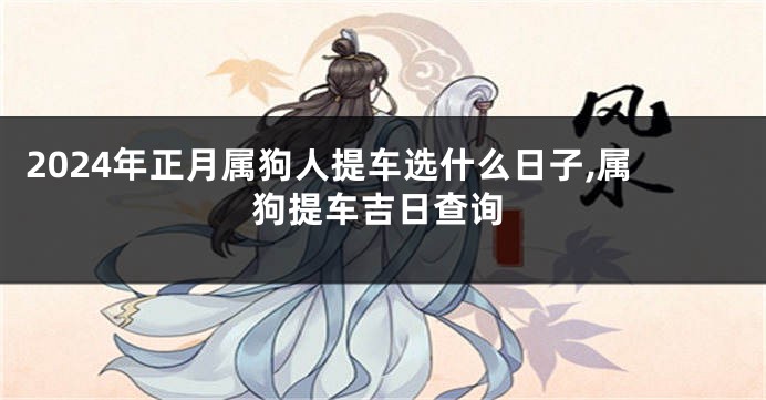 2024年正月属狗人提车选什么日子,属狗提车吉日查询