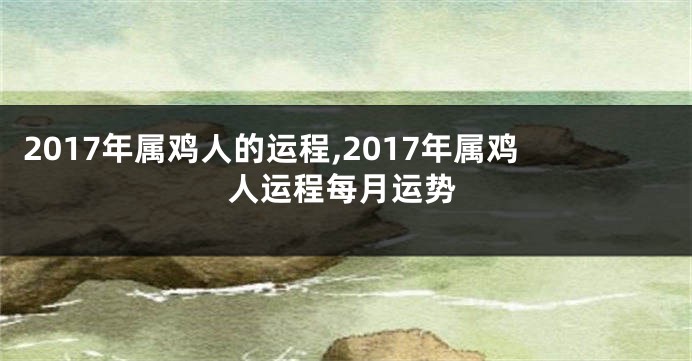 2017年属鸡人的运程,2017年属鸡人运程每月运势