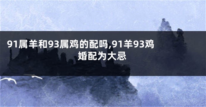 91属羊和93属鸡的配吗,91羊93鸡婚配为大忌