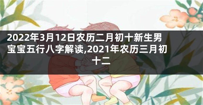 2022年3月12日农历二月初十新生男宝宝五行八字解读,2021年农历三月初十二