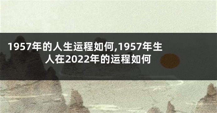 1957年的人生运程如何,1957年生人在2022年的运程如何