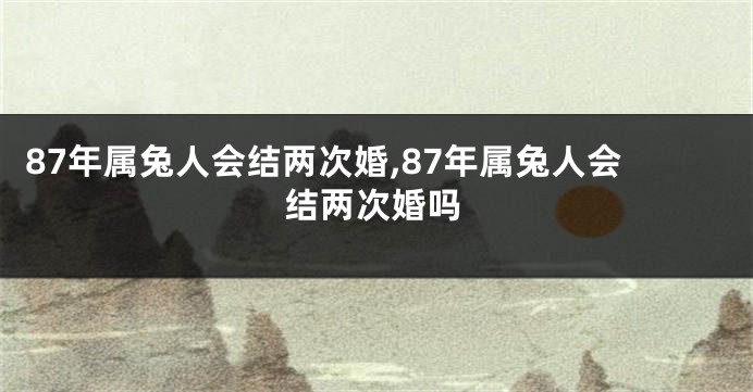 87年属兔人会结两次婚,87年属兔人会结两次婚吗