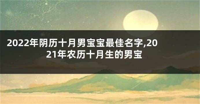 2022年阴历十月男宝宝最佳名字,2021年农历十月生的男宝
