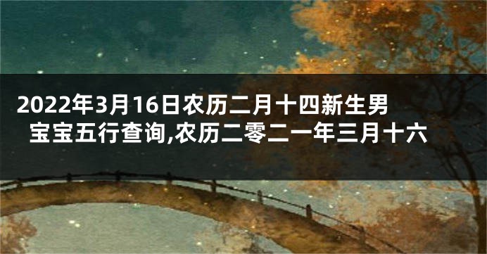 2022年3月16日农历二月十四新生男宝宝五行查询,农历二零二一年三月十六
