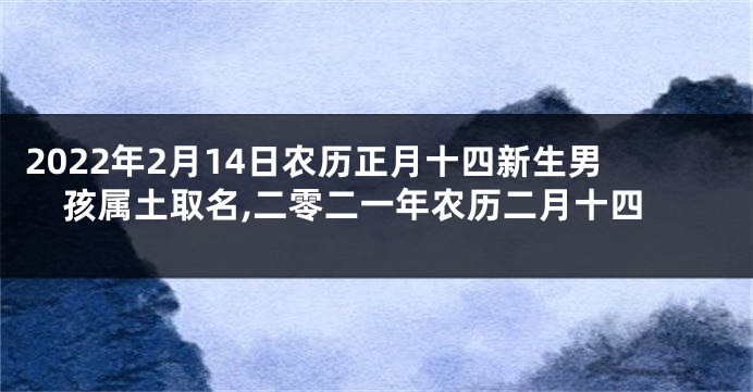 2022年2月14日农历正月十四新生男孩属土取名,二零二一年农历二月十四