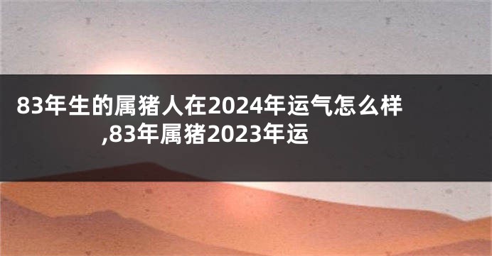 83年生的属猪人在2024年运气怎么样,83年属猪2023年运