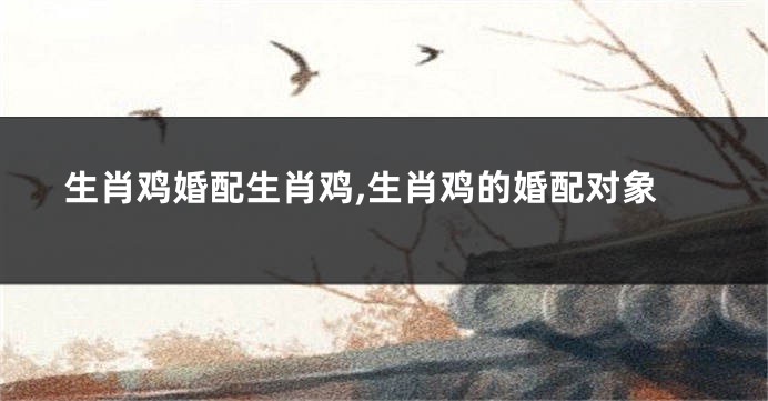 生肖鸡婚配生肖鸡,生肖鸡的婚配对象