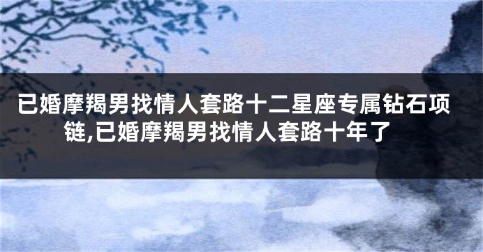 已婚摩羯男找情人套路十二星座专属钻石项链,已婚摩羯男找情人套路十年了