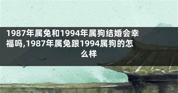 1987年属兔和1994年属狗结婚会幸福吗,1987年属兔跟1994属狗的怎么样