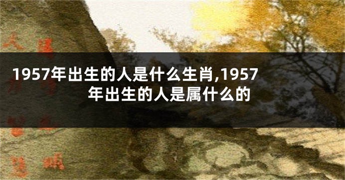 1957年出生的人是什么生肖,1957年出生的人是属什么的