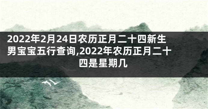 2022年2月24日农历正月二十四新生男宝宝五行查询,2022年农历正月二十四是星期几