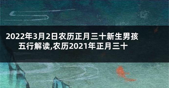 2022年3月2日农历正月三十新生男孩五行解读,农历2021年正月三十