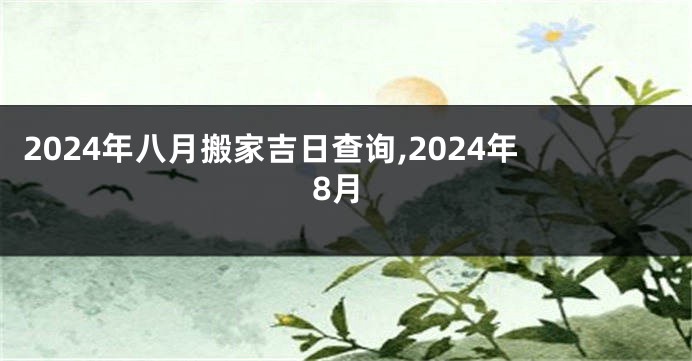 2024年八月搬家吉日查询,2024年8月