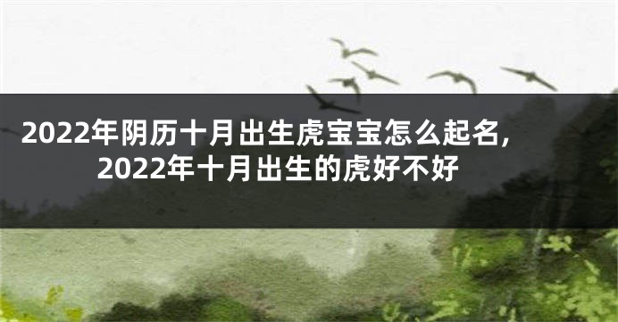 2022年阴历十月出生虎宝宝怎么起名,2022年十月出生的虎好不好
