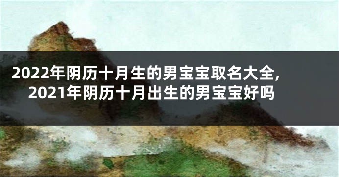 2022年阴历十月生的男宝宝取名大全,2021年阴历十月出生的男宝宝好吗